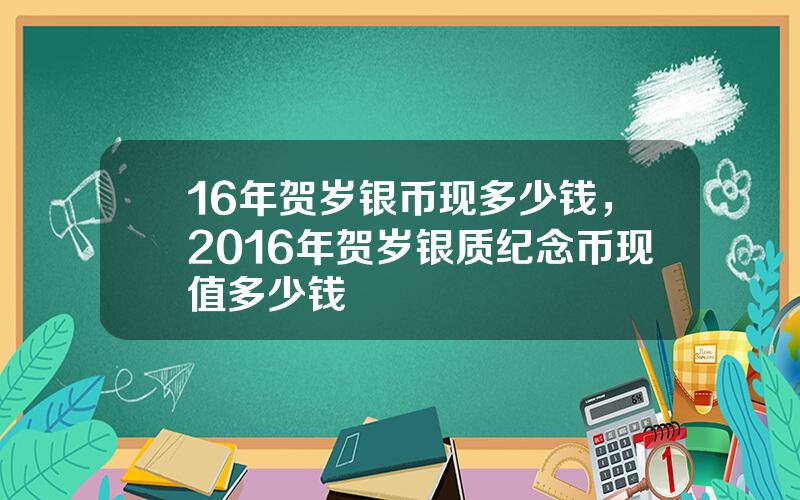 16年贺岁银币现多少钱，2016年贺岁银质纪念币现值多少钱