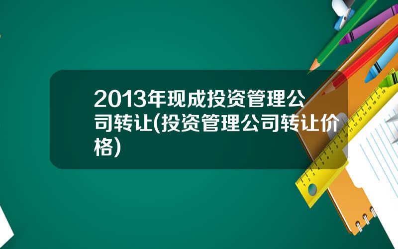 2013年现成投资管理公司转让(投资管理公司转让价格)