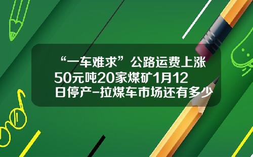 “一车难求”公路运费上涨50元吨20家煤矿1月12日停产-拉煤车市场还有多少