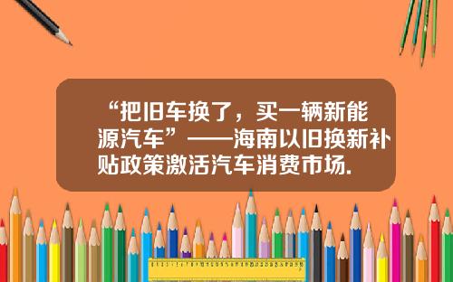 “把旧车换了，买一辆新能源汽车”——海南以旧换新补贴政策激活汽车消费市场.