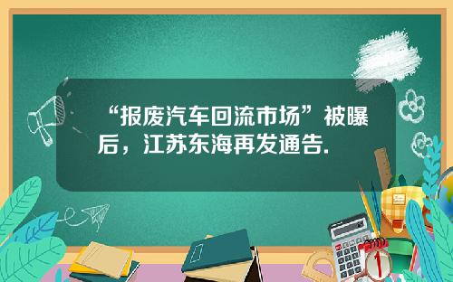 “报废汽车回流市场”被曝后，江苏东海再发通告.