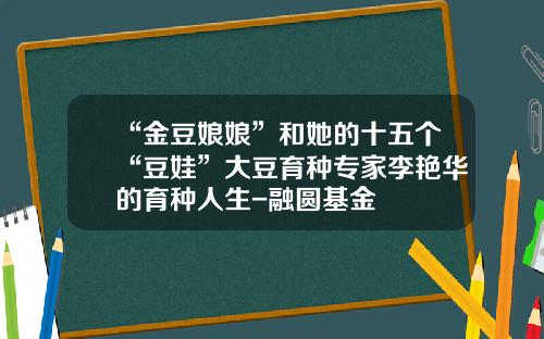 “金豆娘娘”和她的十五个“豆娃”大豆育种专家李艳华的育种人生-融圆基金