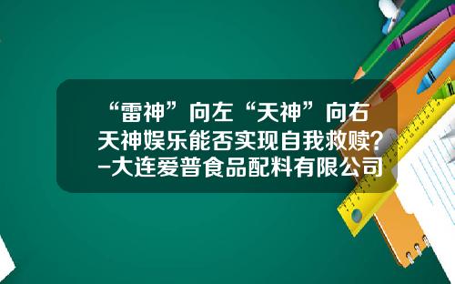 “雷神”向左“天神”向右天神娱乐能否实现自我救赎？-大连爱普食品配料有限公司