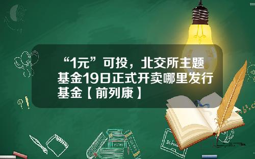 “1元”可投，北交所主题基金19日正式开卖哪里发行基金【前列康】