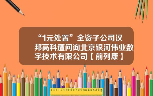 “1元处置”全资子公司汉邦高科遭问询北京银河伟业数字技术有限公司【前列康】