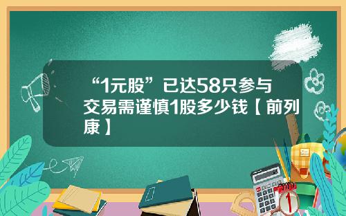 “1元股”已达58只参与交易需谨慎1股多少钱【前列康】