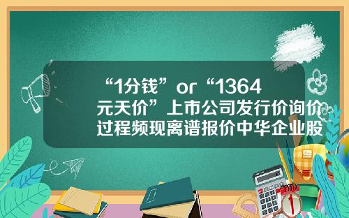 “1分钱”or“1364元天价”上市公司发行价询价过程频现离谱报价中华企业股最低价是多少【前列康】
