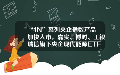 “1N”系列央企指数产品加快入市，嘉实、博时、工银瑞信旗下央企现代能源ETF获批工银核心基金【前列康】