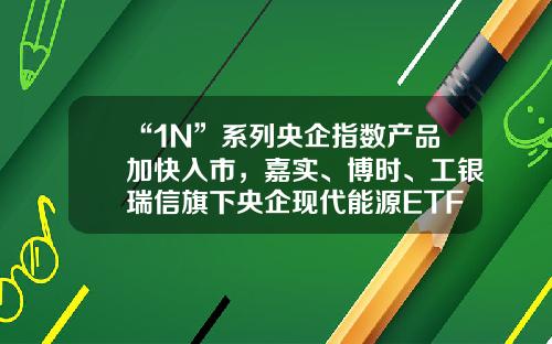 “1N”系列央企指数产品加快入市，嘉实、博时、工银瑞信旗下央企现代能源ETF获批工银瑞信核心价值基金【前列康】