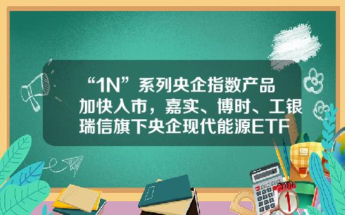 “1N”系列央企指数产品加快入市，嘉实、博时、工银瑞信旗下央企现代能源ETF获批绿色能源基金【前列康】