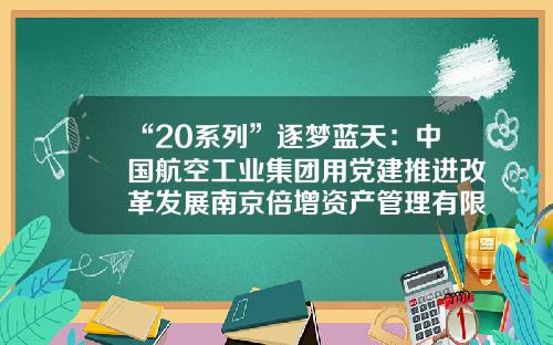 “20系列”逐梦蓝天：中国航空工业集团用党建推进改革发展南京倍增资产管理有限公司【前列康】