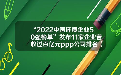 “2022中国环境企业50强榜单”发布11家企业营收过百亿元ppp公司排名【前列康】