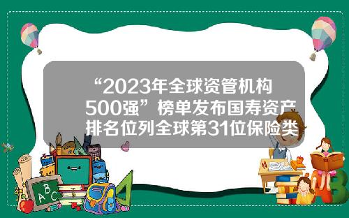 “2023年全球资管机构500强”榜单发布国寿资产排名位列全球第31位保险类资产管理公司【前列康】