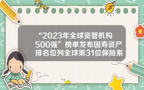 “2023年全球资管机构500强”榜单发布国寿资产排名位列全球第31位保险系资管公司【前列康】