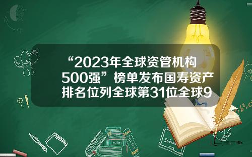 “2023年全球资管机构500强”榜单发布国寿资产排名位列全球第31位全球9大保险公司名单【前列康】