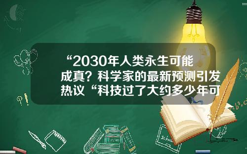 “2030年人类永生可能成真？科学家的最新预测引发热议“科技过了大约多少年可以永生【前列康】