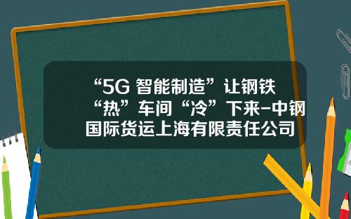 “5G+智能制造”让钢铁“热”车间“冷”下来-中钢国际货运上海有限责任公司