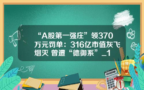 “A股第一强庄”领370万元罚单：316亿市值灰飞烟灭 曾遭“德御系”_1