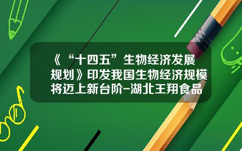 《“十四五”生物经济发展规划》印发我国生物经济规模将迈上新台阶-湖北王翔食品有限公司