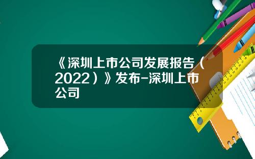 《深圳上市公司发展报告（2022）》发布-深圳上市公司