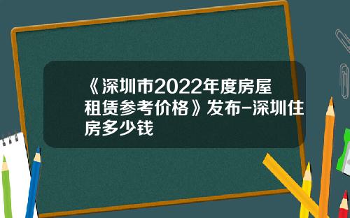 《深圳市2022年度房屋租赁参考价格》发布-深圳住房多少钱