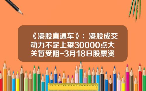《港股直通车》：港股成交动力不足上望30000点大关暂受阻-3月18日股票资讯直通车