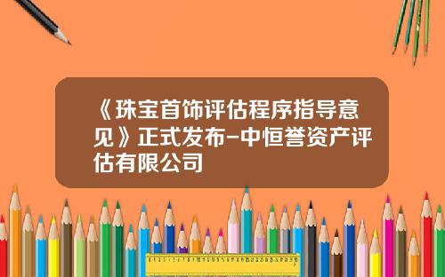 《珠宝首饰评估程序指导意见》正式发布-中恒誉资产评估有限公司