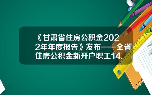 《甘肃省住房公积金2022年年度报告》发布——全省住房公积金新开户职工14.2万人-甘肃公基金