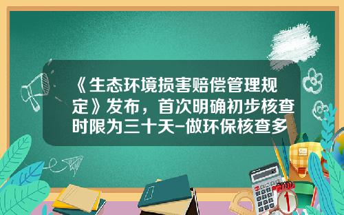 《生态环境损害赔偿管理规定》发布，首次明确初步核查时限为三十天-做环保核查多少钱