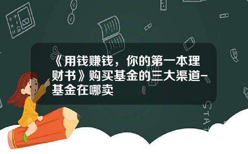 《用钱赚钱，你的第一本理财书》购买基金的三大渠道-基金在哪卖