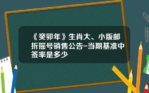 《癸卯年》生肖大、小版邮折摇号销售公告-当期基准中签率是多少