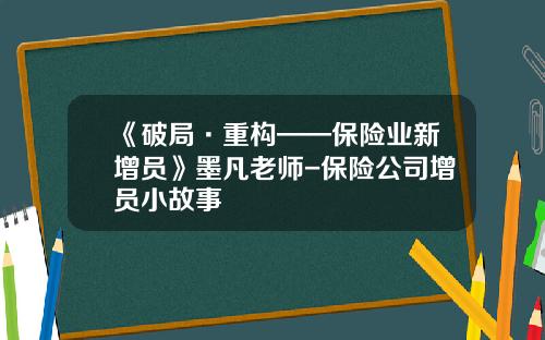 《破局·重构——保险业新增员》墨凡老师-保险公司增员小故事