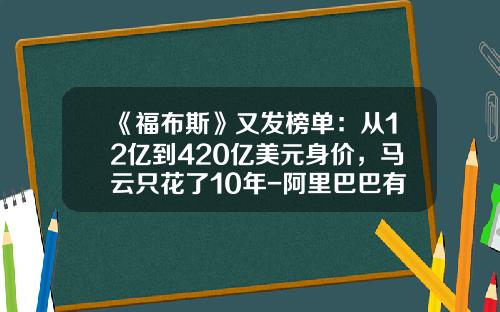 《福布斯》又发榜单：从12亿到420亿美元身价，马云只花了10年-阿里巴巴有多少亿万富豪