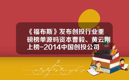 《福布斯》发布创投行业重磅榜单源码资本曹毅、黄云刚上榜-2014中国创投公司排名