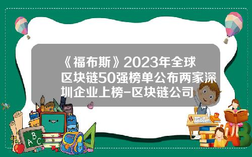 《福布斯》2023年全球区块链50强榜单公布两家深圳企业上榜-区块链公司