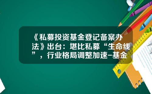 《私募投资基金登记备案办法》出台：堪比私募“生命线”，行业格局调整加速-基金公司备案