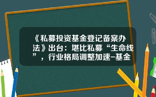 《私募投资基金登记备案办法》出台：堪比私募“生命线”，行业格局调整加速-基金备案类别