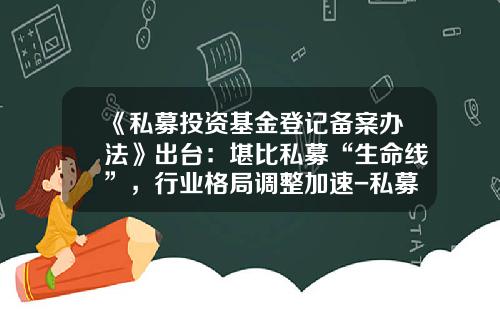 《私募投资基金登记备案办法》出台：堪比私募“生命线”，行业格局调整加速-私募基金律所
