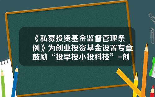 《私募投资基金监督管理条例》为创业投资基金设置专章鼓励“投早投小投科技”-创业板块基金