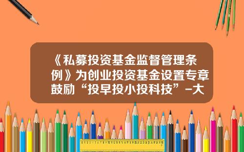 《私募投资基金监督管理条例》为创业投资基金设置专章鼓励“投早投小投科技”-大学生科技创业基金