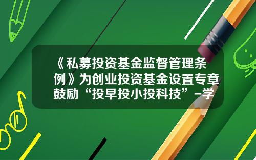 《私募投资基金监督管理条例》为创业投资基金设置专章鼓励“投早投小投科技”-学校创业基金