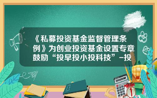 《私募投资基金监督管理条例》为创业投资基金设置专章鼓励“投早投小投科技”-投资创业基金