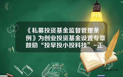 《私募投资基金监督管理条例》为创业投资基金设置专章鼓励“投早投小投科技”-正规基金起投