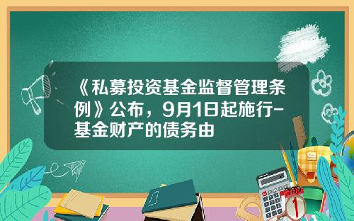 《私募投资基金监督管理条例》公布，9月1日起施行-基金财产的债务由