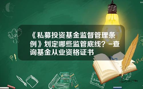 《私募投资基金监督管理条例》划定哪些监管底线？-查询基金从业资格证书