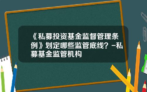 《私募投资基金监督管理条例》划定哪些监管底线？-私募基金监管机构