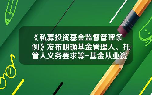 《私募投资基金监督管理条例》发布明确基金管理人、托管人义务要求等-基金从业资格考试条件