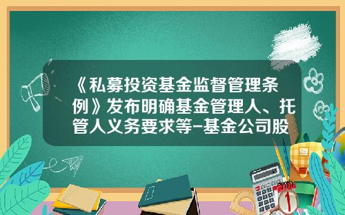 《私募投资基金监督管理条例》发布明确基金管理人、托管人义务要求等-基金公司股东要求