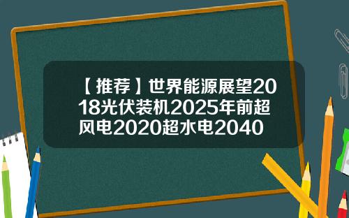 【推荐】世界能源展望2018光伏装机2025年前超风电2020超水电2040超煤电