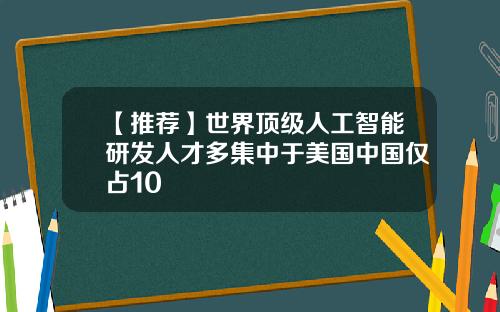 【推荐】世界顶级人工智能研发人才多集中于美国中国仅占10